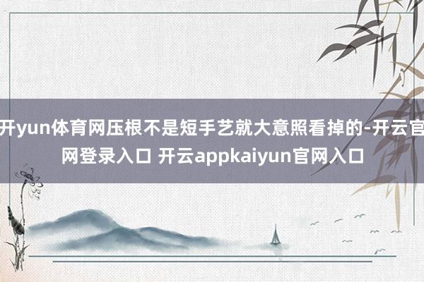 开yun体育网压根不是短手艺就大意照看掉的-开云官网登录入口
