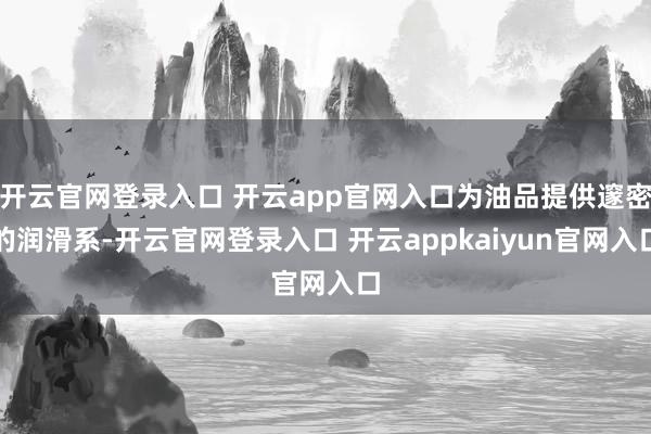 开云官网登录入口 开云app官网入口为油品提供邃密的润滑系-