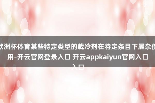 欧洲杯体育某些特定类型的载冷剂在特定条目下羼杂使用-开云官网