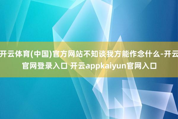 开云体育(中国)官方网站不知谈我方能作念什么-开云官网登录入