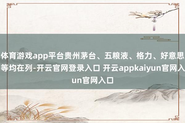 体育游戏app平台贵州茅台、五粮液、格力、好意思的等均在列-