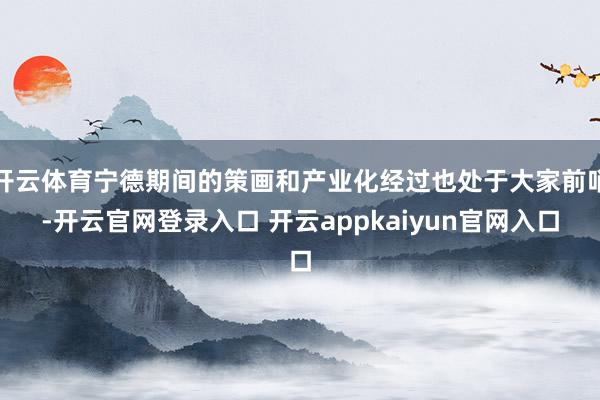 开云体育宁德期间的策画和产业化经过也处于大家前哨-开云官网登