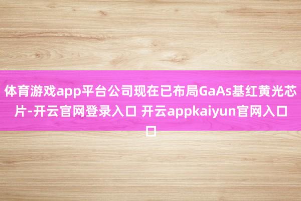 体育游戏app平台公司现在已布局GaAs基红黄光芯片-开云官网登录入口 开云appkaiyun官网入口