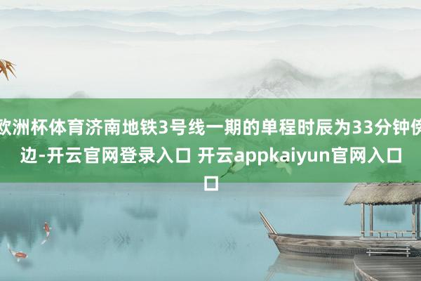 欧洲杯体育济南地铁3号线一期的单程时辰为33分钟傍边-开云官