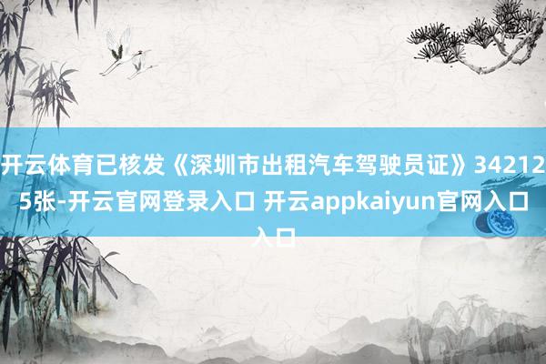开云体育已核发《深圳市出租汽车驾驶员证》342125张-开云官网登录入口 开云appkaiyun官网入口