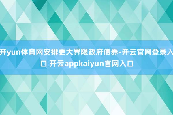 开yun体育网安排更大界限政府债券-开云官网登录入口 开云appkaiyun官网入口