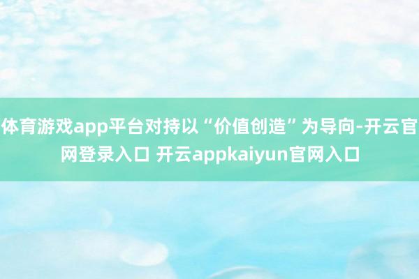 体育游戏app平台对持以“价值创造”为导向-开云官网登录入口 开云appkaiyun官网入口